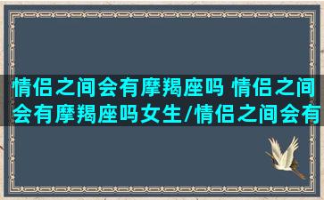 情侣之间会有摩羯座吗 情侣之间会有摩羯座吗女生/情侣之间会有摩羯座吗 情侣之间会有摩羯座吗女生-我的网站